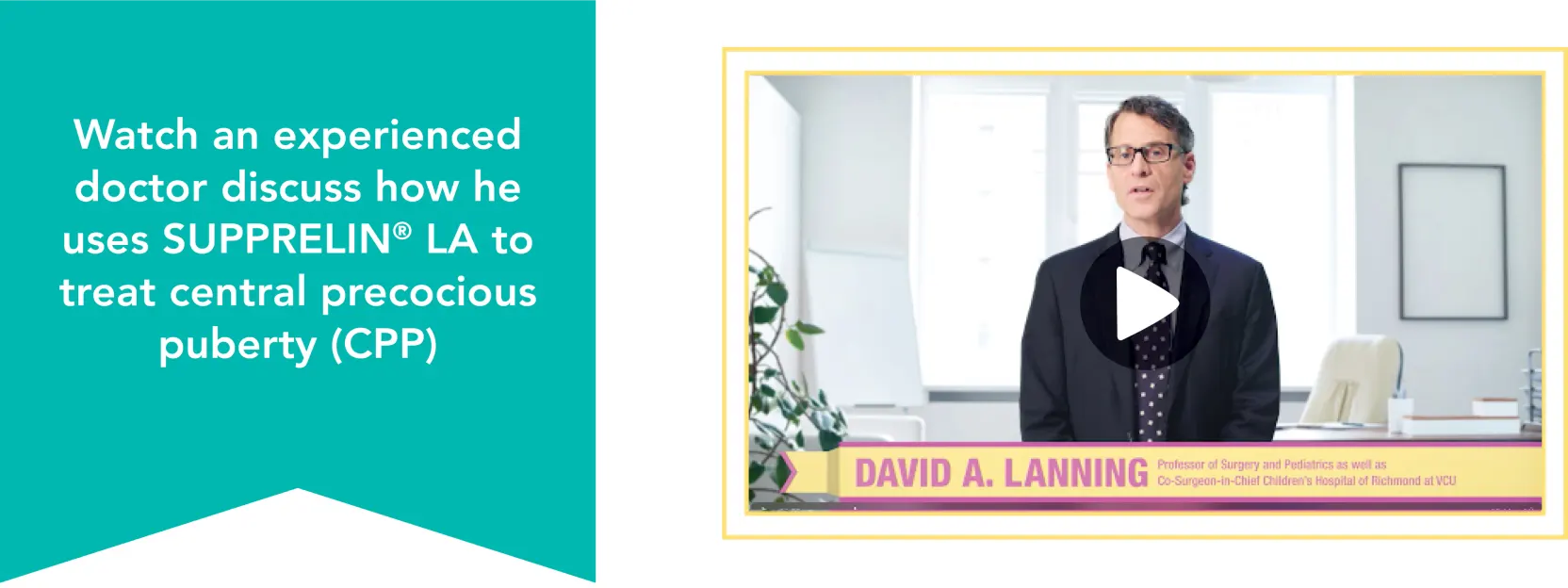 experienced doctor discussing how he uses SUPPRELIN® LA to treat central precocious puberty (CPP)